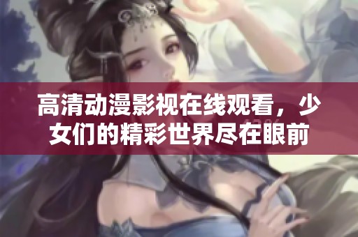 高清动漫影视在线观看，少女们的精彩世界尽在眼前