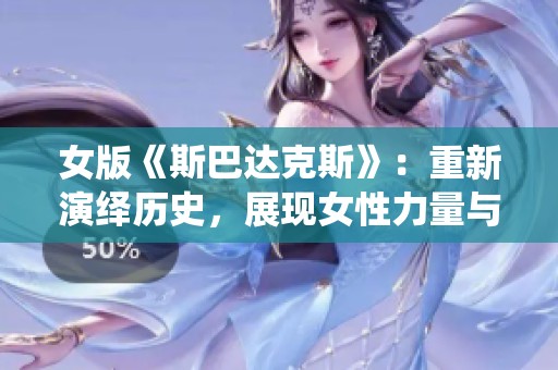 女版《斯巴达克斯》：重新演绎历史，展现女性力量与斗争精神