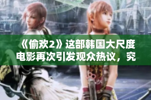 《偷欢2》这部韩国大尺度电影再次引发观众热议，究竟有何吸引之处呢