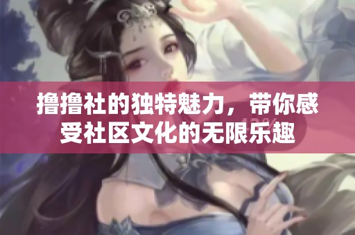 撸撸社的独特魅力，带你感受社区文化的无限乐趣