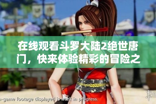 在线观看斗罗大陆2绝世唐门，快来体验精彩的冒险之旅吧