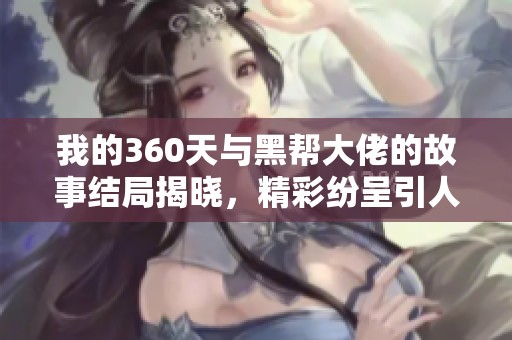我的360天与黑帮大佬的故事结局揭晓，精彩纷呈引人入胜