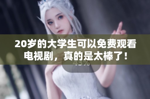 20岁的大学生可以免费观看电视剧，真的是太棒了！