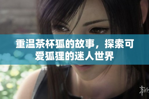 重温茶杯狐的故事，探索可爱狐狸的迷人世界