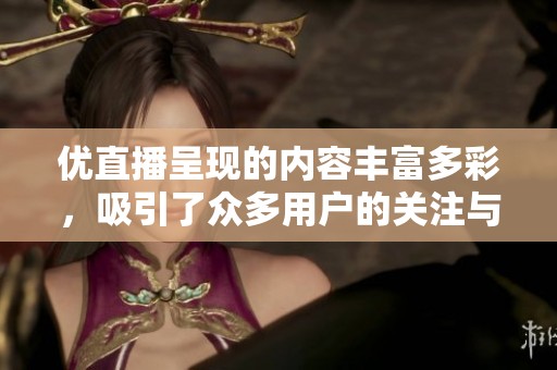 优直播呈现的内容丰富多彩，吸引了众多用户的关注与讨论