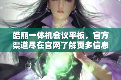 皓丽一体机会议平板，官方渠道尽在官网了解更多信息
