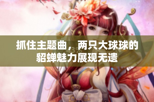 抓住主题曲，两只大球球的貂蝉魅力展现无遗