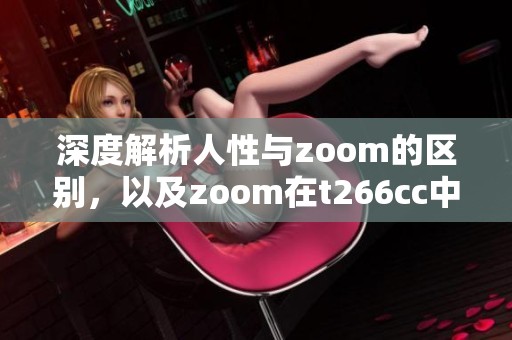 深度解析人性与zoom的区别，以及zoom在t266cc中的应用与影响
