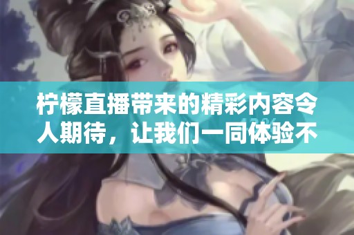 柠檬直播带来的精彩内容令人期待，让我们一同体验不一样的直播乐趣