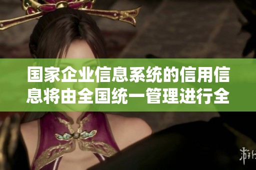 国家企业信息系统的信用信息将由全国统一管理进行全面升级与完善