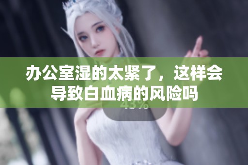 办公室湿的太紧了，这样会导致白血病的风险吗
