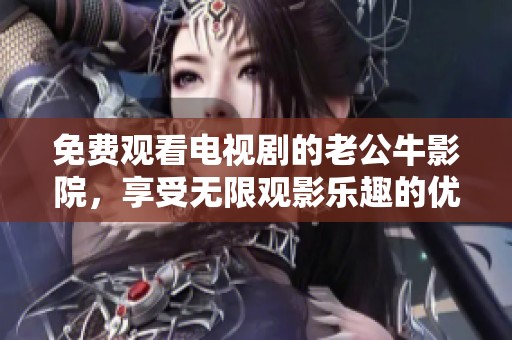 免费观看电视剧的老公牛影院，享受无限观影乐趣的优点揭秘