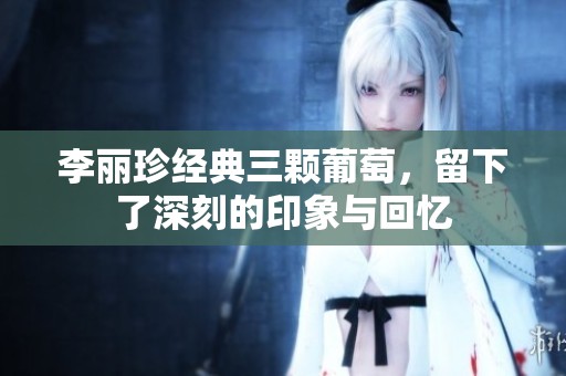 李丽珍经典三颗葡萄，留下了深刻的印象与回忆