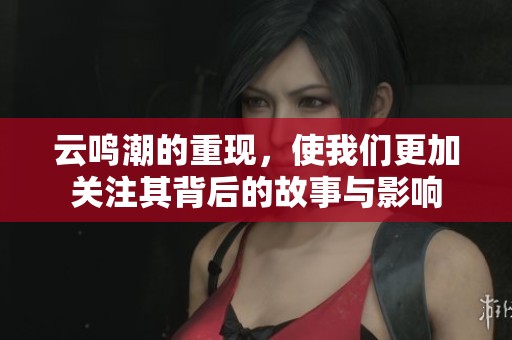 云鸣潮的重现，使我们更加关注其背后的故事与影响
