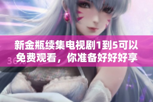新金瓶续集电视剧1到5可以免费观看，你准备好好好享受精彩剧情了吗