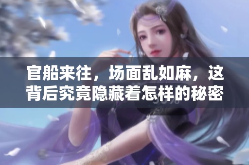 官船来往，场面乱如麻，这背后究竟隐藏着怎样的秘密与故事呢