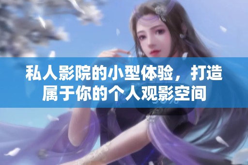私人影院的小型体验，打造属于你的个人观影空间