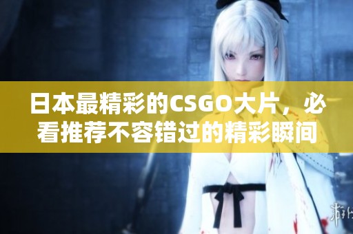 日本最精彩的CSGO大片，必看推荐不容错过的精彩瞬间！