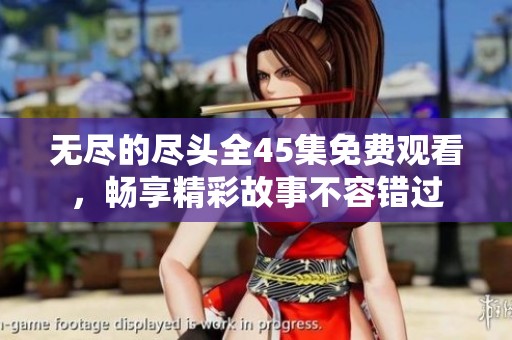 无尽的尽头全45集免费观看，畅享精彩故事不容错过