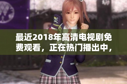 最近2018年高清电视剧免费观看，正在热门播出中，吸引了众多观众的关注。