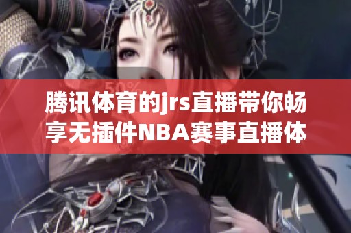 腾讯**的jrs直播带你畅享无插件NBA赛事直播体验