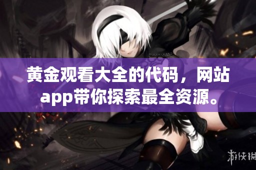 黄金观看大全的代码，网站app带你探索最全资源。
