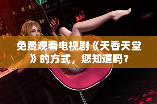 免费观看电视剧《天香天堂》的方式，您知道吗？