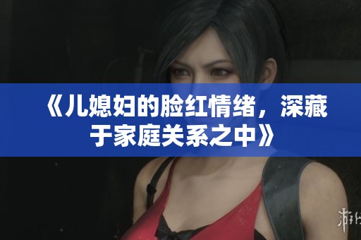《儿媳妇的脸红情绪，深藏于家庭关系之中》
