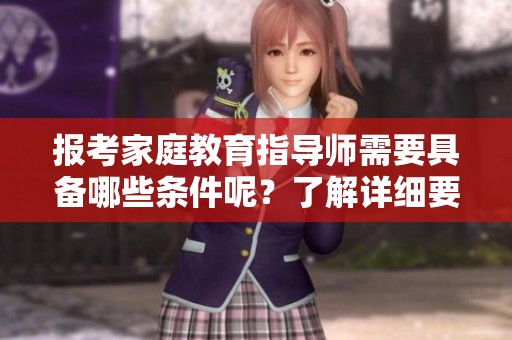 报考家庭教育指导师需要具备哪些条件呢？了解详细要求与准备事项。