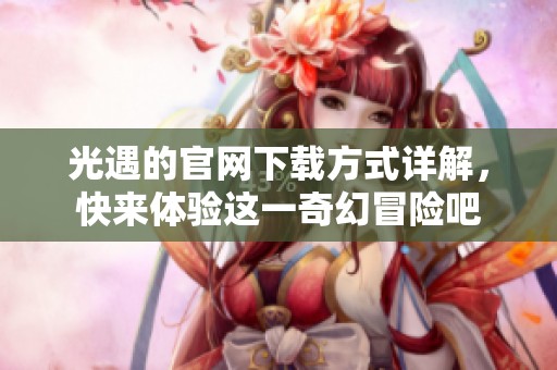 光遇的官网下载方式详解，快来体验这一奇幻冒险吧