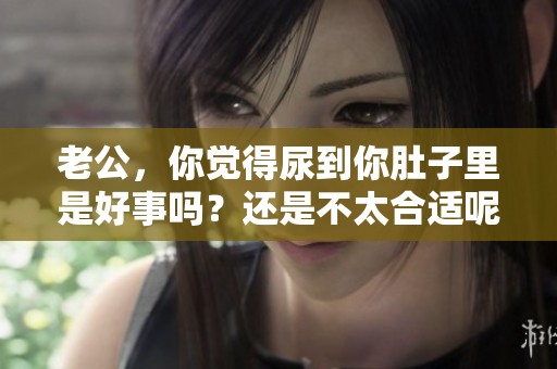 老公，你觉得尿到你肚子里是好事吗？还是不太合适呢？