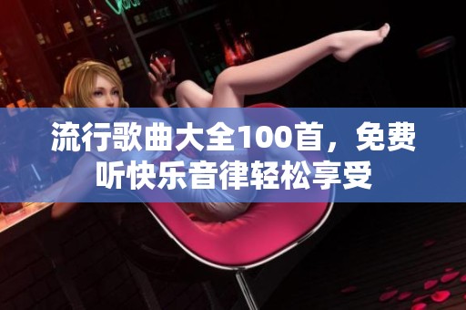 流行歌曲大全100首，免费听快乐音律轻松享受