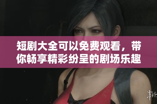 短剧大全可以免费观看，带你畅享精彩纷呈的剧场乐趣！