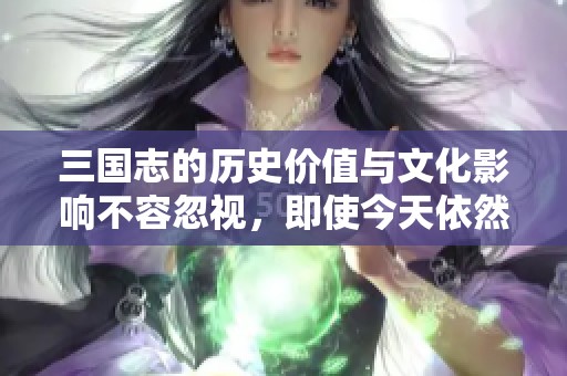 三国志的历史价值与文化影响不容忽视，即使今天依然启发无数人
