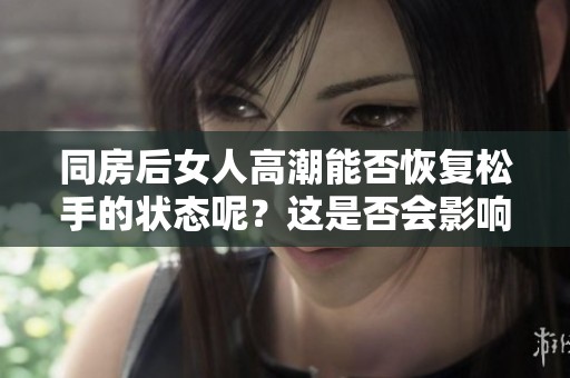 同房后女人高潮能否恢复松手的状态呢？这是否会影响她们的体验？