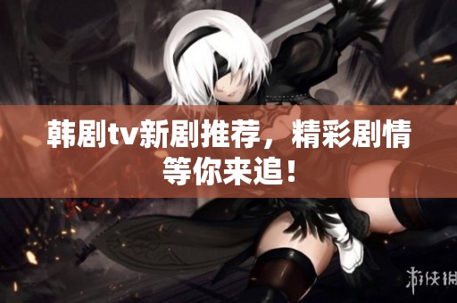 韩剧tv新剧推荐，精彩剧情等你来追！
