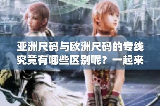 亚洲尺码与欧洲尺码的专线究竟有哪些区别呢？一起来探讨这两个尺码系统。