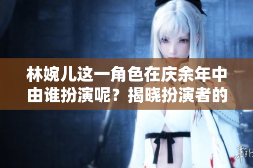 林婉儿这一角色在庆余年中由谁扮演呢？揭晓扮演者的身份与表现。