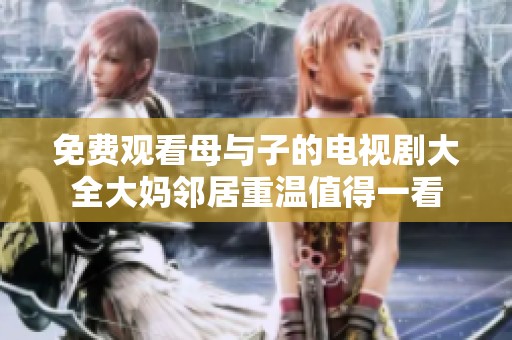 免费观看母与子的电视剧大全大妈邻居重温值得一看