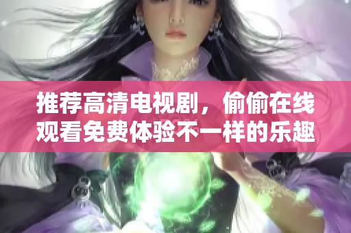 推荐高清电视剧，偷偷在线观看免费体验不一样的乐趣