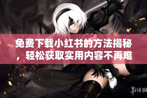 免费下载小红书的方法揭秘，轻松获取实用内容不再难！