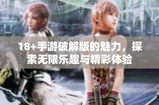 18+手游破解版的魅力，探索无限乐趣与精彩体验