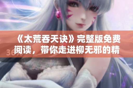《太荒吞天诀》完整版免费阅读，带你走进柳无邪的精彩世界