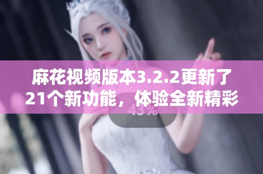 麻花视频版本3.2.2更新了21个新功能，体验全新精彩内容等你来发现