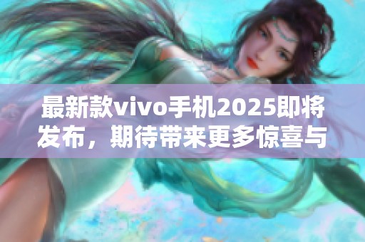 最新款vivo手机2025即将发布，期待带来更多惊喜与创新功能