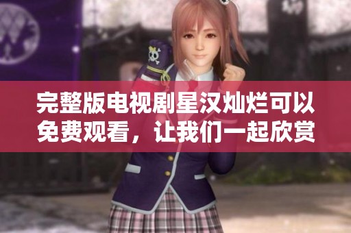 完整版电视剧星汉灿烂可以免费观看，让我们一起欣赏这部精彩作品吧
