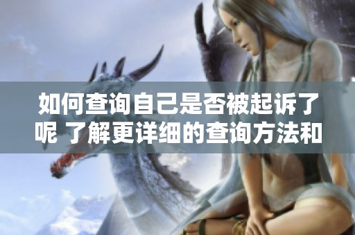 如何查询自己是否被起诉了呢 了解更详细的查询方法和步骤