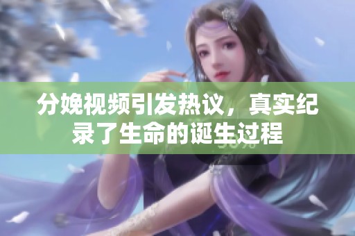 分娩视频引发热议，真实纪录了生命的诞生过程