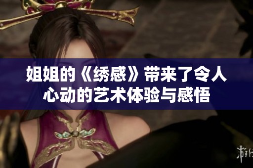 姐姐的《绣感》带来了令人心动的艺术体验与感悟