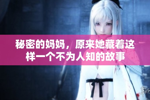 秘密的妈妈，原来她藏着这样一个不为人知的故事